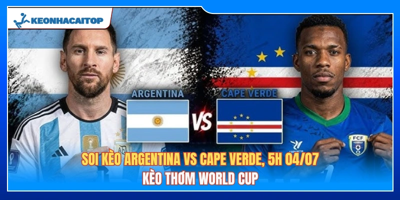 Soi Kèo Argentina Vs Cape Verde, 5h 04/07: Kèo Thơm World Cup