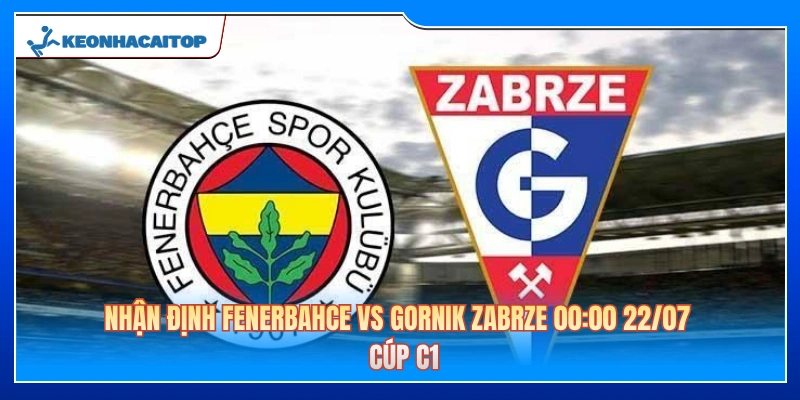 Nhận Định Fenerbahce Vs Gornik Zabrze 00:00 22/07 - Cúp C1