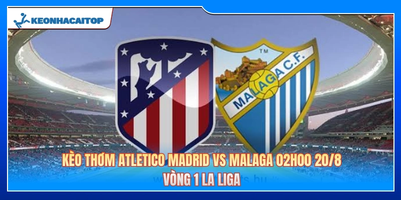 Kèo Thơm Atletico Madrid Vs Malaga 02h00 20/8: Vòng 1 La Liga