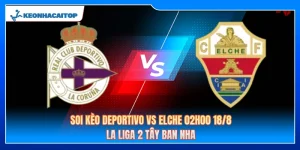 Soi Kèo Deportivo Vs Elche 02h00 18/8: Nhận Định La Liga 2