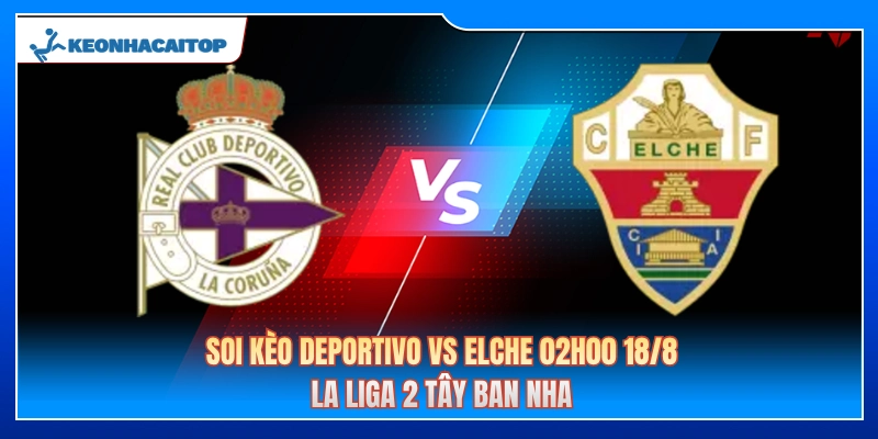 Soi Kèo Deportivo Vs Elche 02h00 18/8: Nhận Định La Liga 2