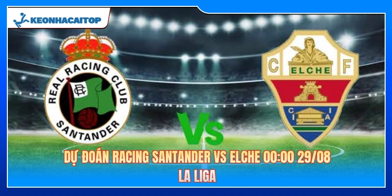 Dự Đoán Racing Santander Vs Elche 00:00 29/08 - La Liga