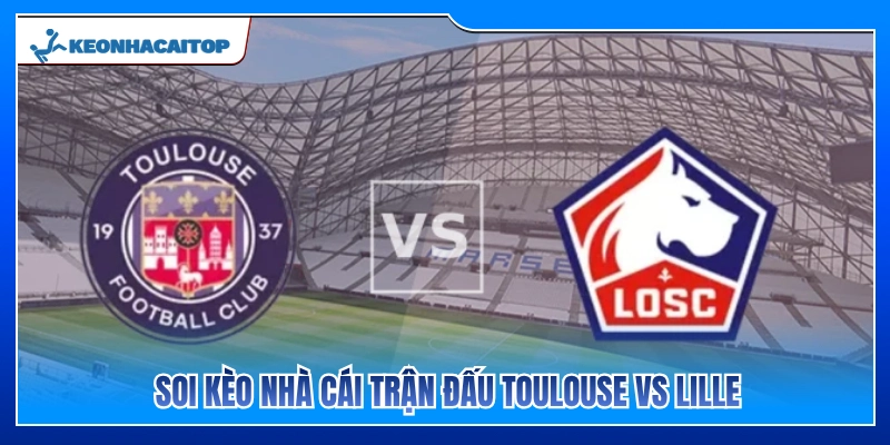 Phân tích bảng kèo và dự đoán cửa sáng Toulouse vs Lille